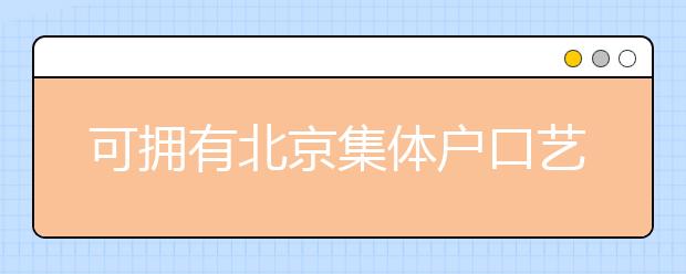 可擁有北京集體戶口藝術(shù)類學(xué)校說明，非京籍高考家長重點(diǎn)關(guān)注