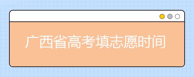 廣西省高考填志愿時間是什么時候？為您整理廣西省高考填報志愿時間以及招生辦法