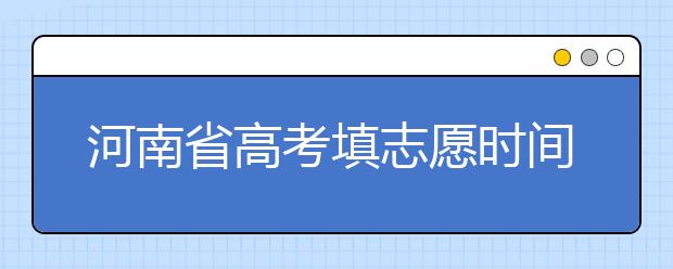 河南省高考填志愿時(shí)間是什么時(shí)候？為您整理河南省高考填報(bào)志愿時(shí)間以及招生辦法