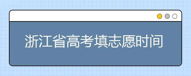 浙江省高考填志愿時間是什么時候？為您整理浙江省高考填報志愿時間以及招生辦法