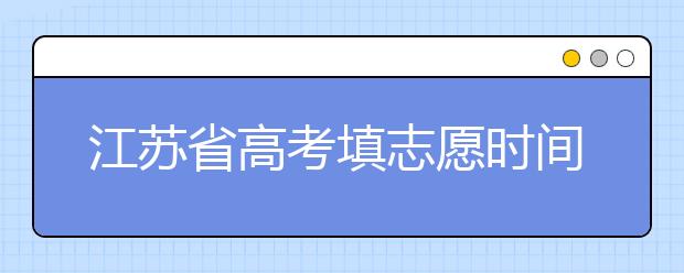 江蘇省高考填志愿時間是什么時候？為您整理江蘇省高考填報志愿時間以及招生辦法