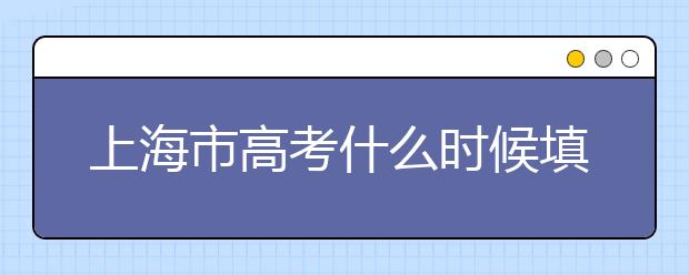 上海市高考什么時候填志愿？上海高考平行志愿填報技巧