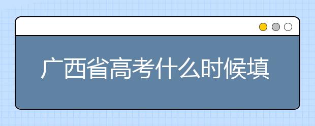 廣西省高考什么時候填志愿？廣西有哪些大學(xué)？