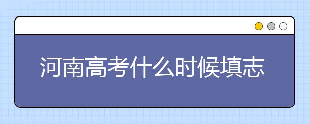 河南高考什么時(shí)候填志愿？高考志愿三大陷阱要警惕！
