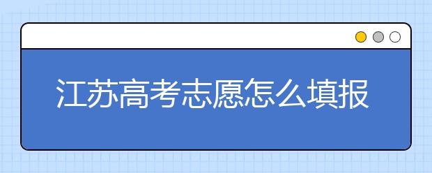 江蘇高考志愿怎么填報？為您提供詳細步驟如下：