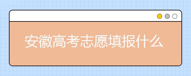 安徽高考志愿填報(bào)什么時(shí)候？附安徽省高考志愿填報(bào)指南