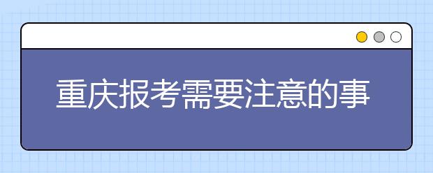 重慶報(bào)考需要注意的事項(xiàng)，希望能對(duì)您有所幫助！