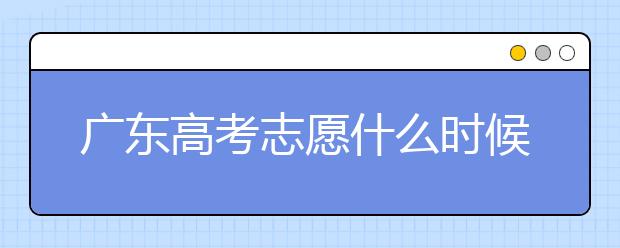 廣東高考志愿什么時候填報？廣東有哪些大學值得報考？