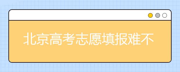 北京高考志愿填報(bào)難不難？今年該怎么進(jìn)行志愿填報(bào)？