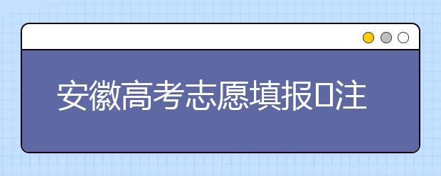 安徽高考志愿填報(bào)?注意事項(xiàng)，為您支招！