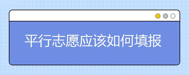 平行志愿應該如何填報呢？如何減少廣東高考志愿填報風險？