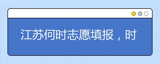 江蘇何時志愿填報，時間牢記于心