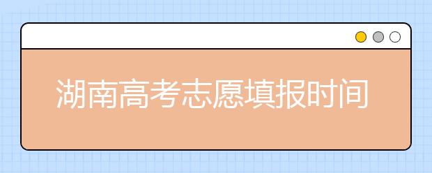 湖南高考志愿填報(bào)時(shí)間，先人一步搶先看