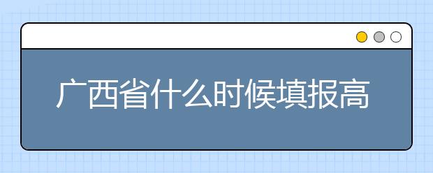 廣西省什么時候填報高考志愿？為您介紹廣西省志愿設(shè)置！