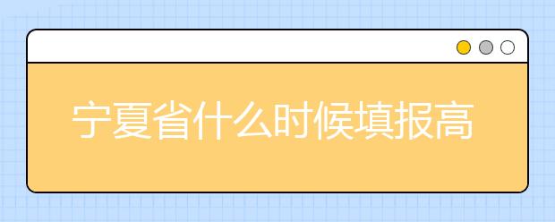 寧夏省什么時(shí)候填報(bào)高考志愿？為您介紹寧夏省志愿設(shè)置！