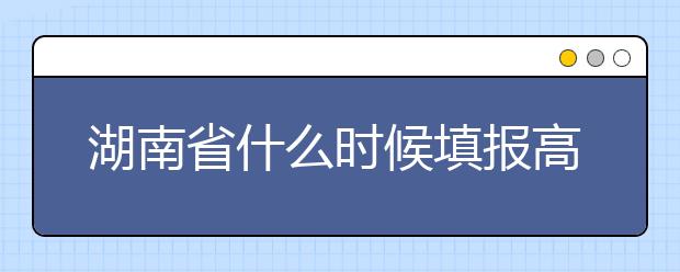 湖南省什么時(shí)候填報(bào)高考志愿？需要注意哪些事項(xiàng)？