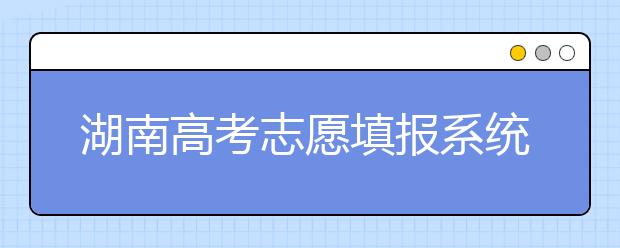 湖南高考志愿填報(bào)系統(tǒng)入口，湖南省志愿填報(bào)到底應(yīng)該怎么填？