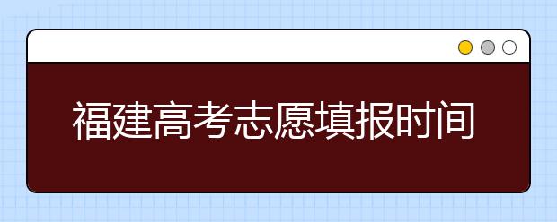 福建高考志愿填報時間是什么時候？高考志愿填報有什么技巧可言？