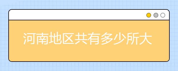 河南地區(qū)共有多少所大學(xué)？為您整理河南地區(qū)全部院校代碼如下。
