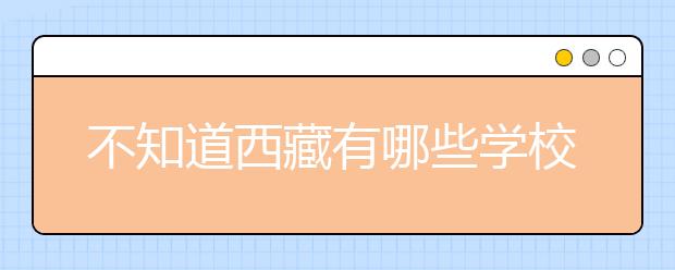 不知道西藏有哪些學(xué)校？西藏高校院校代碼信息匯總整理