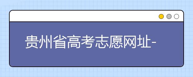 貴州省高考志愿網(wǎng)址-如何進(jìn)行志愿報(bào)考？