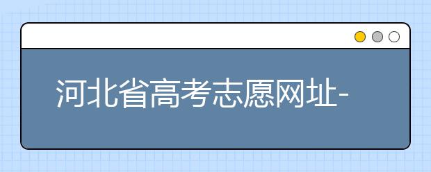 河北省高考志愿網(wǎng)址-高考志愿填報技巧?注意這兩點事項！