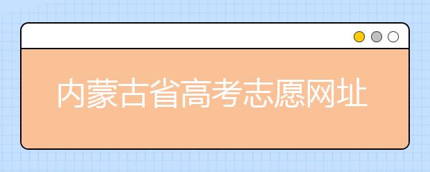 內(nèi)蒙古省高考志愿網(wǎng)址-高考志愿填報技巧注意這三點！