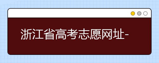 浙江省高考志愿網址-浙江省高考志愿填報技巧！