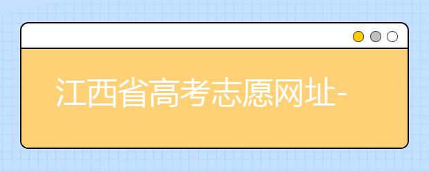 江西省高考志愿網(wǎng)址-江西省高考志愿四大填報技巧！