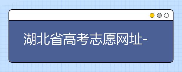 湖北省高考志愿網(wǎng)址-湖北省高考志愿四大填報技巧！