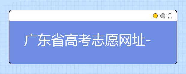 廣東省高考志愿網(wǎng)址-廣東省高考志愿填報技巧為您整理如下！
