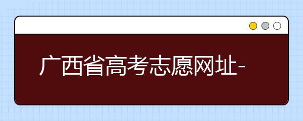 廣西省高考志愿網(wǎng)址-廣西省高考志愿有什么填報技巧？
