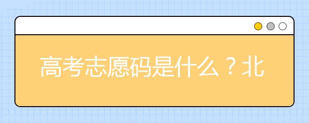 高考志愿碼是什么？北京市大學(xué)代碼為您整理如下！