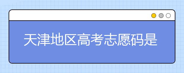 天津地區(qū)高考志愿碼是什么？天津全部院校志愿碼整理匯總