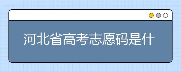 河北省高考志愿碼是什么？河北省考生注意啦