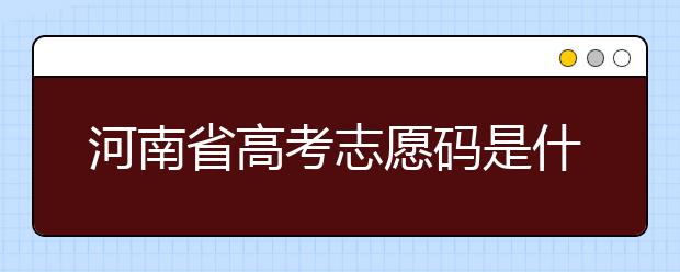 河南省高考志愿碼是什么？河南省全部大學(xué)院校志愿代碼為您整理！