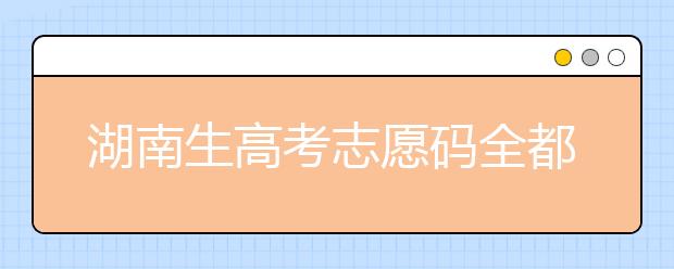 湖南生高考志愿碼全都在這，快來看看吧！