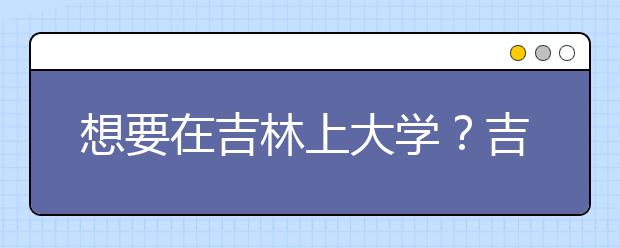 想要在吉林上大學(xué)？吉林地區(qū)全部大學(xué)高考志愿碼為您整理如下