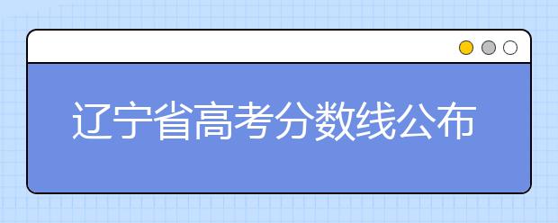 遼寧省高考分?jǐn)?shù)線公布，普通類文史本科472分，普通類理工本科359分