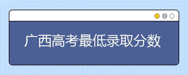 廣西高考最低錄取分?jǐn)?shù)線是什么？快來看看自己是什么水平吧
