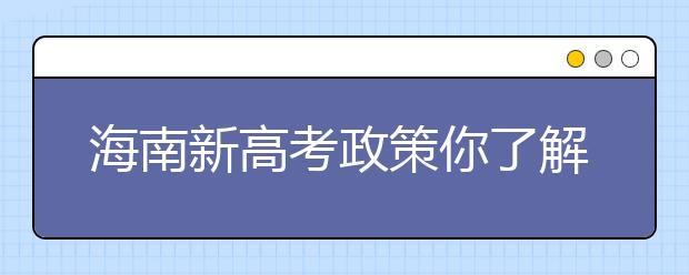 海南新高考政策你了解嗎？海南填報(bào)志愿?必須要了解的幾項(xiàng)規(guī)定！