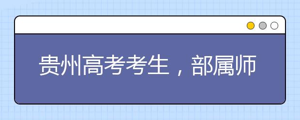貴州高考考生，部屬師范院校公費(fèi)教育師范生24日起開始登記！