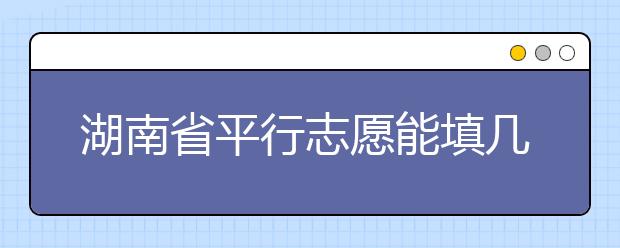 湖南省平行志愿能填幾個(gè)？湖南省平行志愿怎么填？  ?