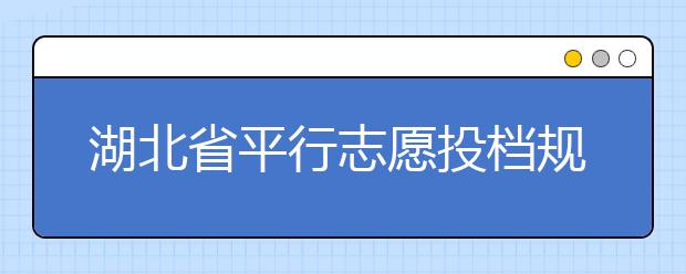 湖北省平行志愿投檔規(guī)則是什么？不同考生怎么算分？