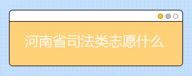 河南省司法類(lèi)志愿什么時(shí)候填報(bào)？河南省司法類(lèi)志愿要求