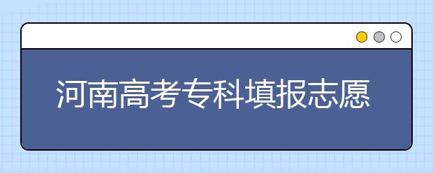 河南高考專(zhuān)科填報(bào)志愿時(shí)間是什么？河南高考專(zhuān)科填報(bào)術(shù)語(yǔ)