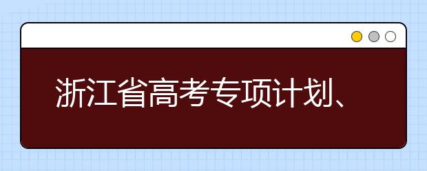 浙江省高考專項計劃、特殊類考生、綜合評價招生什時候填報志愿？一文看懂！