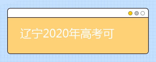 遼寧2020年高考可以填報(bào)幾個志愿？志愿批次設(shè)置是什么？