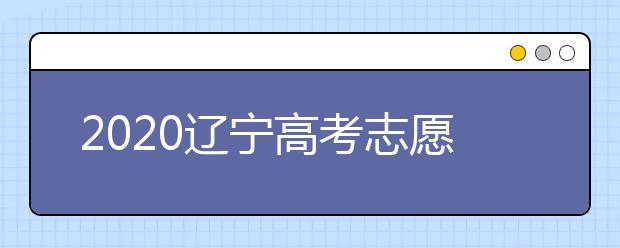 2020遼寧高考志愿什么時候填報(bào)？高考志愿不同批次填報(bào)時間