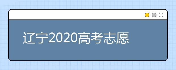 遼寧2020高考志愿填報(bào)怎么填？志愿兼報(bào)有關(guān)限制及注意事項(xiàng)